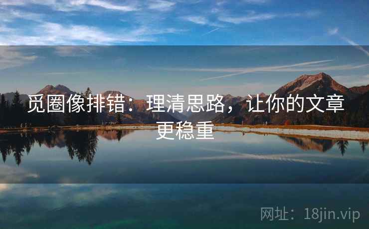 觅圈像排错：理清思路，让你的文章更稳重