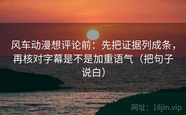 风车动漫想评论前：先把证据列成条，再核对字幕是不是加重语气（把句子说白）  第2张