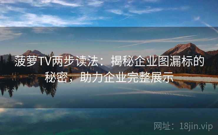 菠萝TV两步读法：揭秘企业图漏标的秘密，助力企业完整展示  第1张