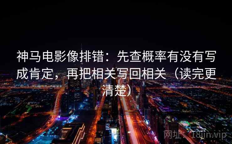 神马电影像排错：先查概率有没有写成肯定，再把相关写回相关（读完更清楚）  第2张