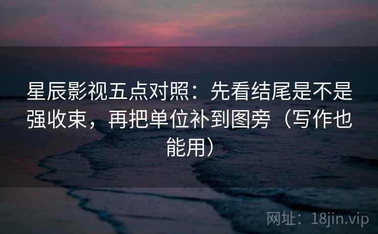 星辰影视五点对照：先看结尾是不是强收束，再把单位补到图旁（写作也能用）  第1张