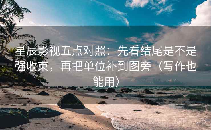 星辰影视五点对照：先看结尾是不是强收束，再把单位补到图旁（写作也能用）  第2张