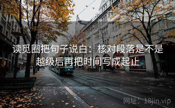 读觅圈把句子说白：核对段落是不是越级后再把时间写成起止  第1张