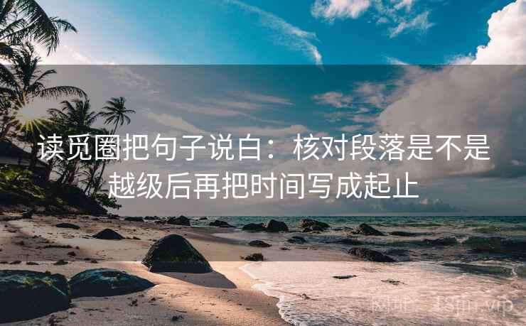 读觅圈把句子说白：核对段落是不是越级后再把时间写成起止  第2张