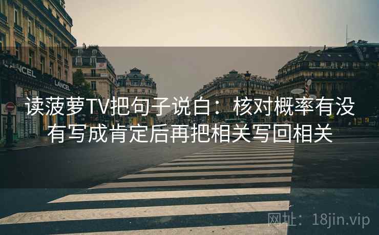 读菠萝TV把句子说白：核对概率有没有写成肯定后再把相关写回相关  第2张