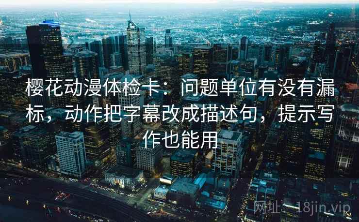 樱花动漫体检卡：问题单位有没有漏标，动作把字幕改成描述句，提示写作也能用  第2张