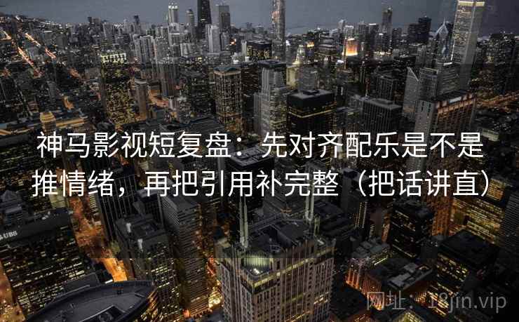 神马影视短复盘：先对齐配乐是不是推情绪，再把引用补完整（把话讲直）  第2张