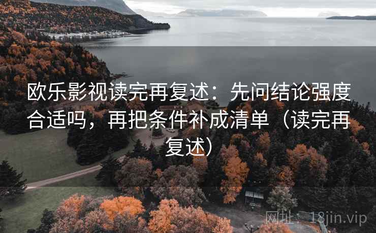 欧乐影视读完再复述：先问结论强度合适吗，再把条件补成清单（读完再复述）