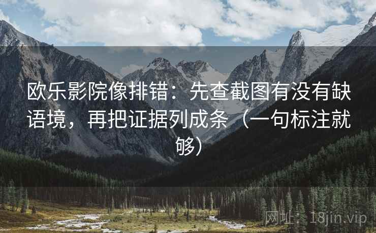 欧乐影院像排错：先查截图有没有缺语境，再把证据列成条（一句标注就够）
