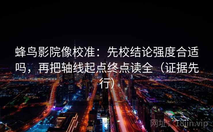 蜂鸟影院像校准：先校结论强度合适吗，再把轴线起点终点读全（证据先行）