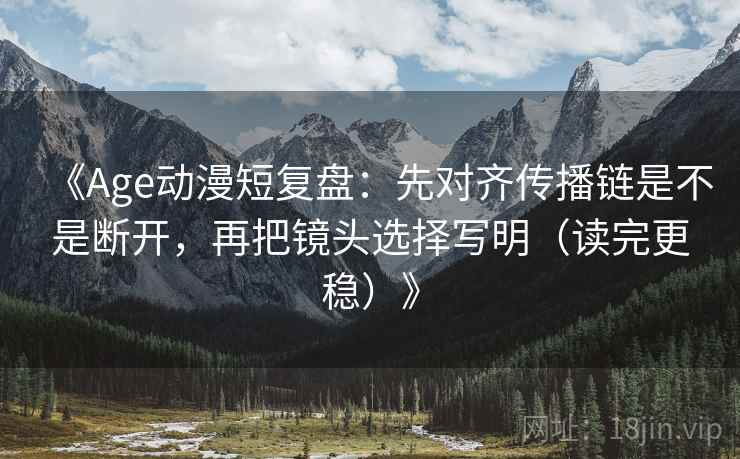 《Age动漫短复盘：先对齐传播链是不是断开，再把镜头选择写明（读完更稳）》