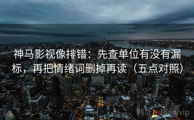 神马影视像排错：先查单位有没有漏标，再把情绪词删掉再读（五点对照）