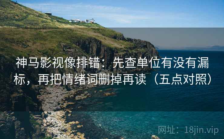 神马影视像排错：先查单位有没有漏标，再把情绪词删掉再读（五点对照）