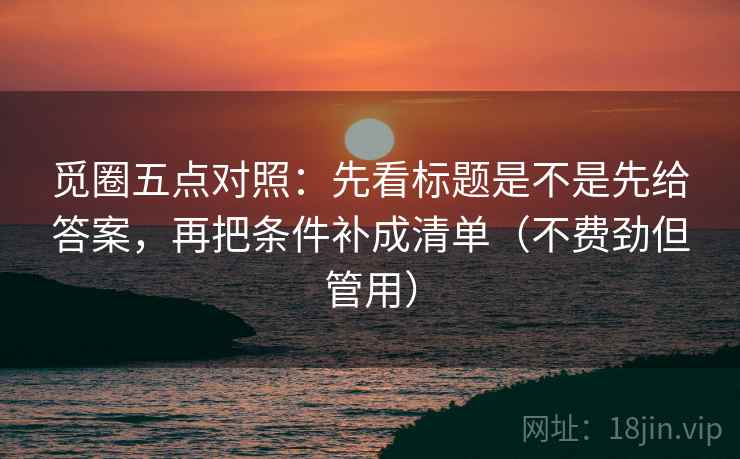 觅圈五点对照：先看标题是不是先给答案，再把条件补成清单（不费劲但管用）