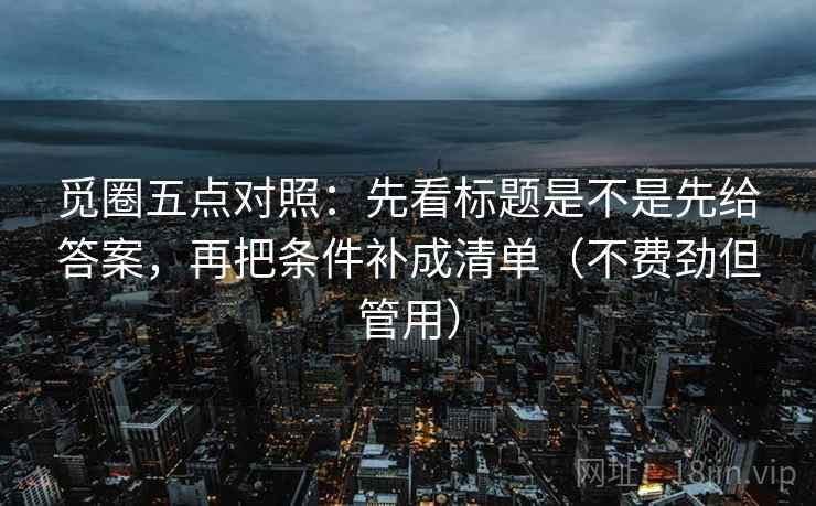 觅圈五点对照：先看标题是不是先给答案，再把条件补成清单（不费劲但管用）