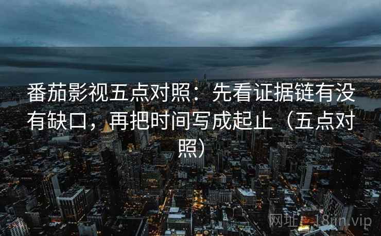 番茄影视五点对照：先看证据链有没有缺口，再把时间写成起止（五点对照）