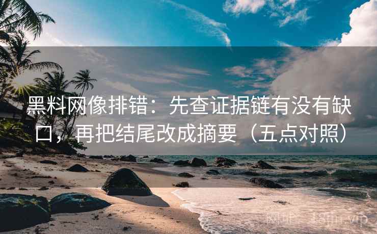 黑料网像排错:先查证据链有没有缺口,再把结尾改成摘要(五点对照)