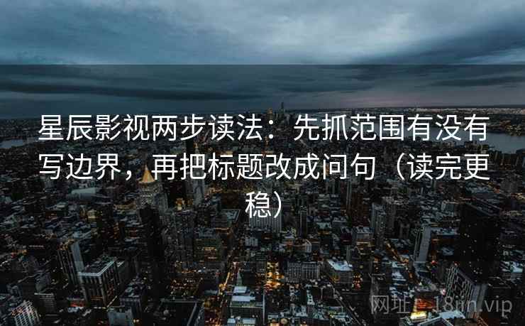 星辰影视两步读法：先抓范围有没有写边界，再把标题改成问句（读完更稳）