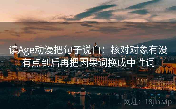 读Age动漫把句子说白：核对对象有没有点到后再把因果词换成中性词