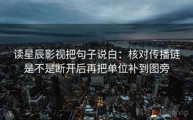 读星辰影视把句子说白:核对传播链是不是断开后再把单位补到图旁