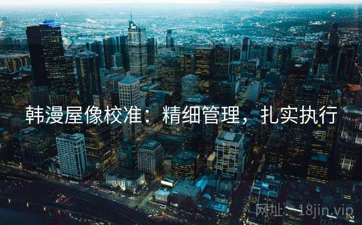 韩漫屋像校准：精细管理，扎实执行