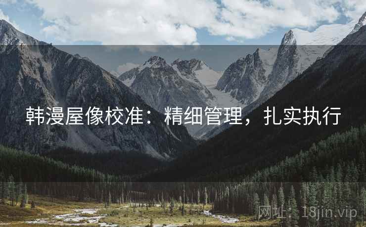 韩漫屋像校准：精细管理，扎实执行