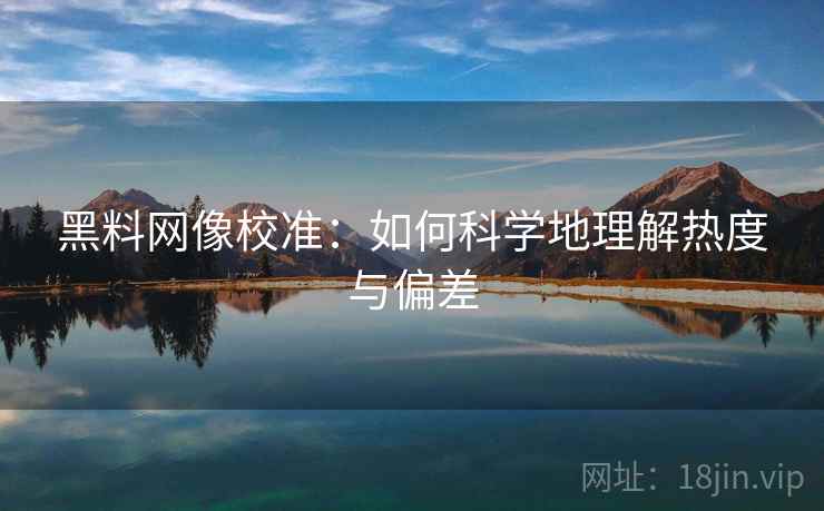 黑料网像校准:如何科学地理解热度与偏差