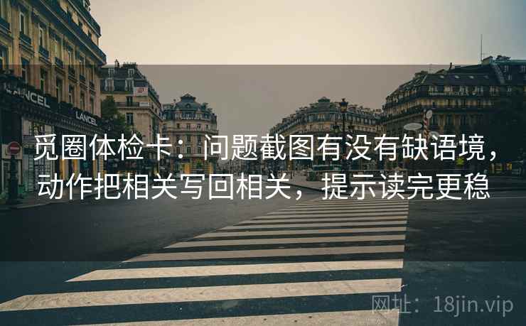 觅圈体检卡:问题截图有没有缺语境,动作把相关写回相关,提示读完更稳