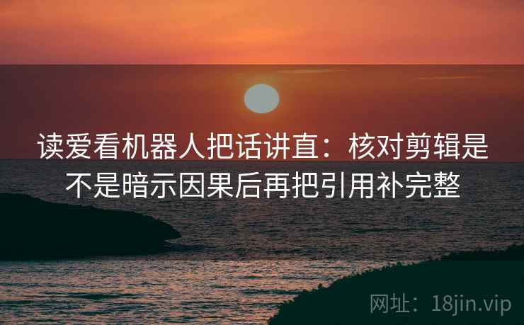 读爱看机器人把话讲直：核对剪辑是不是暗示因果后再把引用补完整