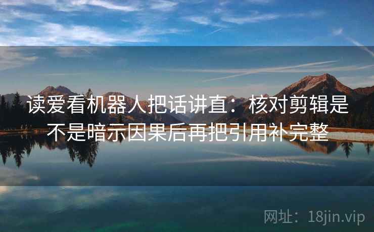 读爱看机器人把话讲直：核对剪辑是不是暗示因果后再把引用补完整