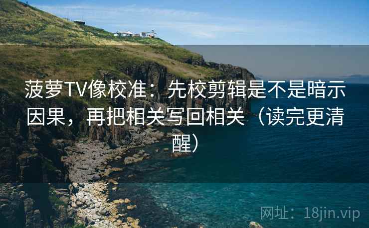菠萝TV像校准:先校剪辑是不是暗示因果,再把相关写回相关(读完更清醒)
