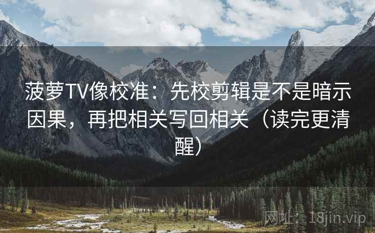 菠萝TV像校准:先校剪辑是不是暗示因果,再把相关写回相关(读完更清醒)