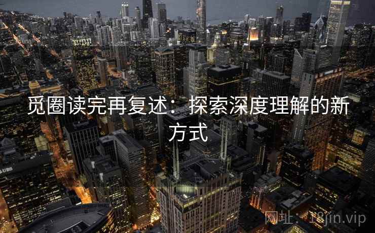 觅圈读完再复述:探索深度理解的新方式