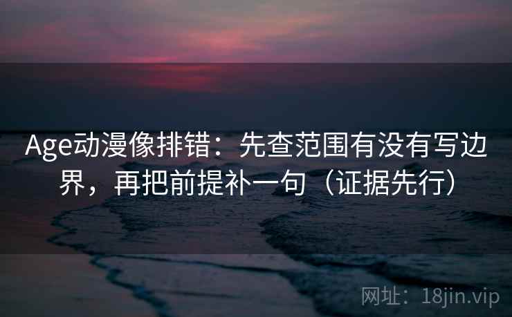 Age动漫像排错：先查范围有没有写边界，再把前提补一句（证据先行）