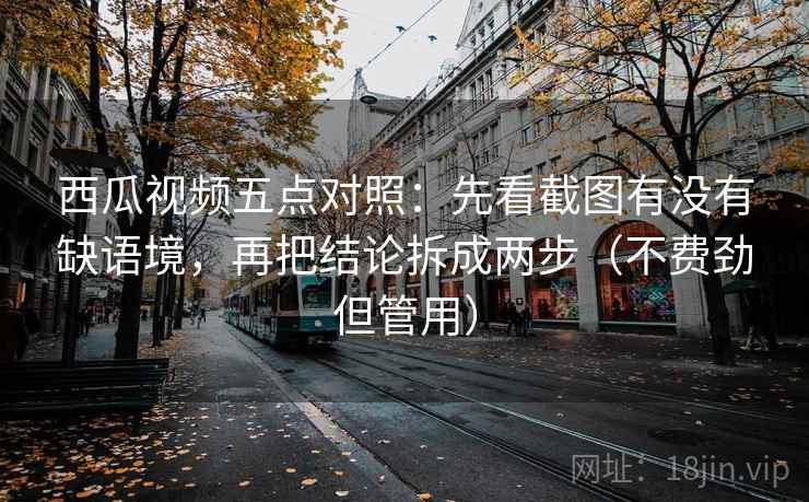西瓜视频五点对照：先看截图有没有缺语境，再把结论拆成两步（不费劲但管用）