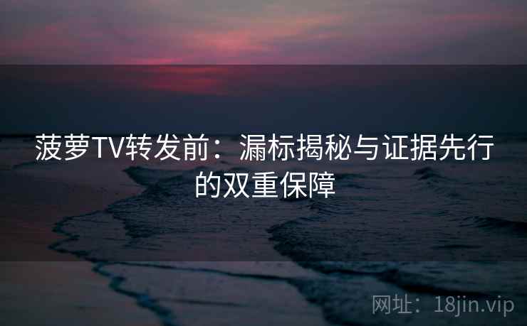 菠萝TV转发前:漏标揭秘与证据先行的双重保障