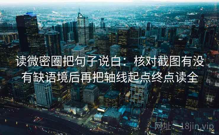 读微密圈把句子说白:核对截图有没有缺语境后再把轴线起点终点读全