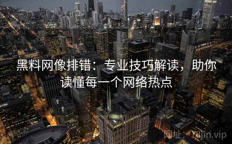 黑料网像排错:专业技巧解读,助你读懂每一个网络热点