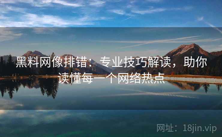 黑料网像排错:专业技巧解读,助你读懂每一个网络热点