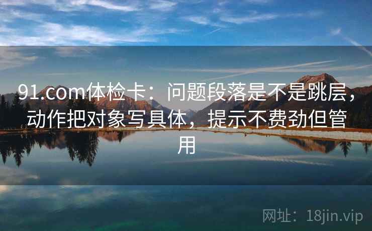 91.com体检卡：问题段落是不是跳层，动作把对象写具体，提示不费劲但管用