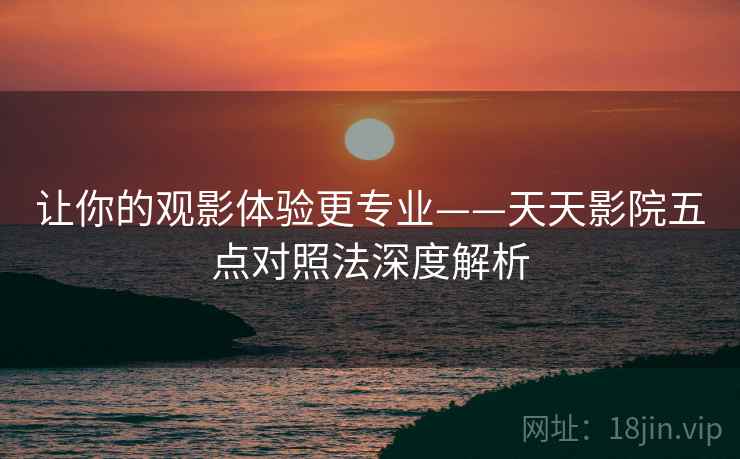 让你的观影体验更专业——天天影院五点对照法深度解析