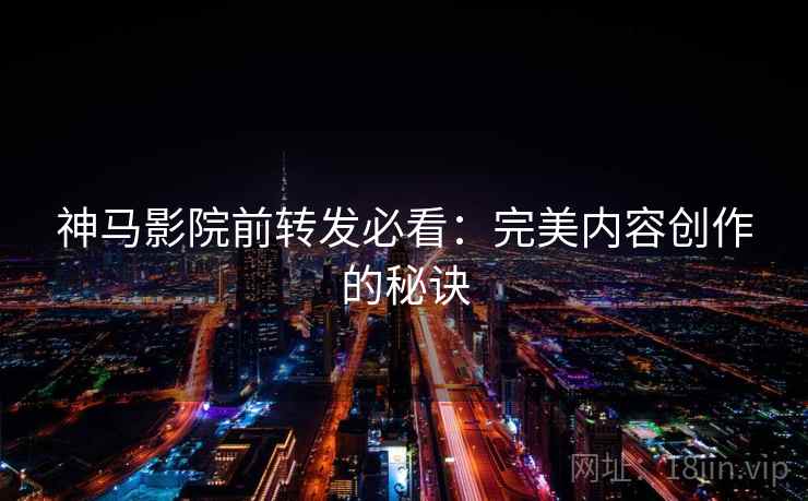 神马影院前转发必看:完美内容创作的秘诀