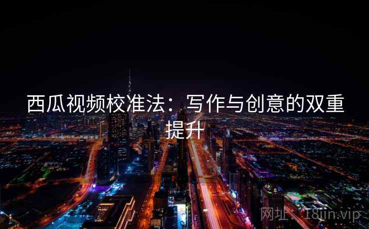 西瓜视频校准法：写作与创意的双重提升
