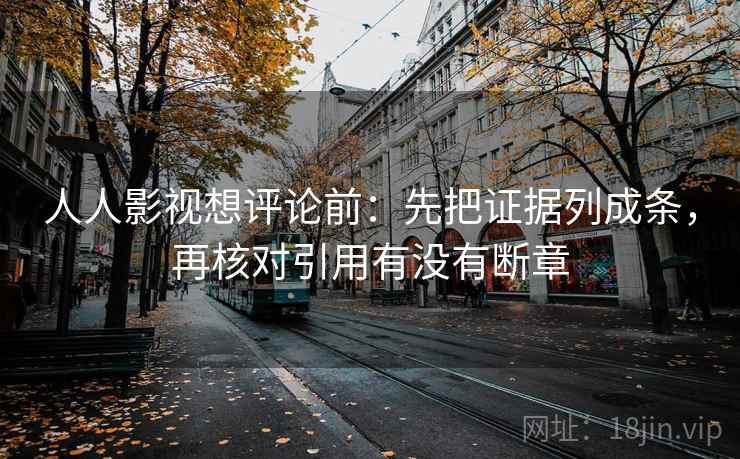人人影视想评论前:先把证据列成条,再核对引用有没有断章