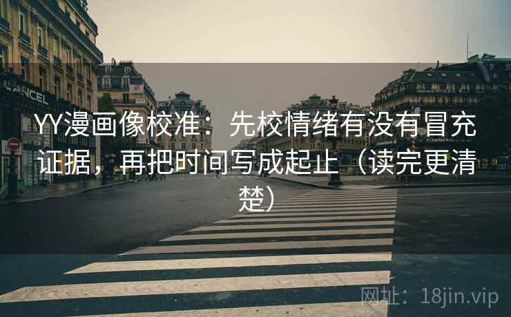 YY漫画像校准：先校情绪有没有冒充证据，再把时间写成起止（读完更清楚）