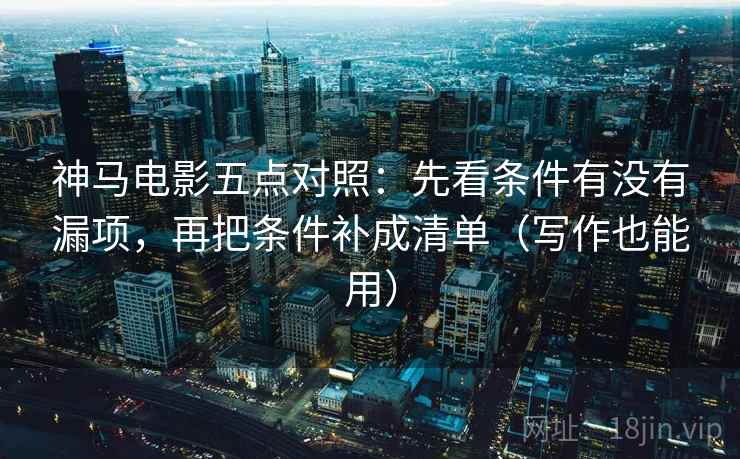 神马电影五点对照:先看条件有没有漏项,再把条件补成清单(写作也能用)