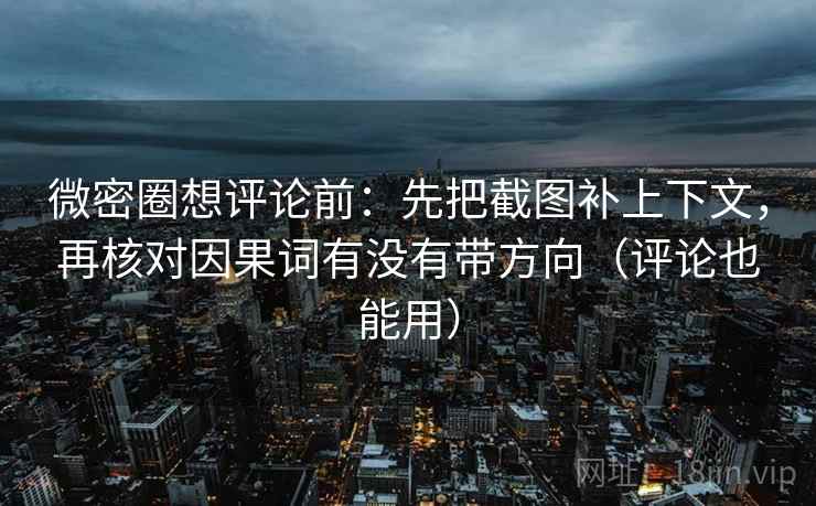 微密圈想评论前:先把截图补上下文,再核对因果词有没有带方向(评论也能用)
