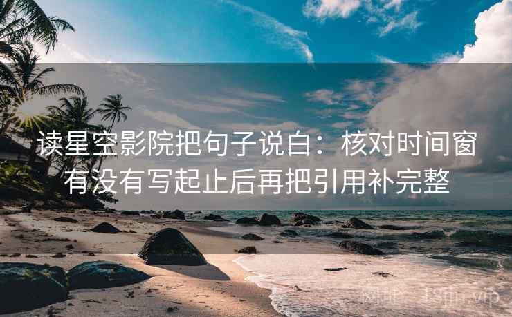 读星空影院把句子说白:核对时间窗有没有写起止后再把引用补完整