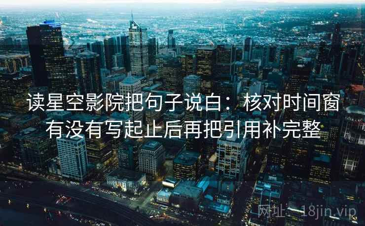 读星空影院把句子说白:核对时间窗有没有写起止后再把引用补完整