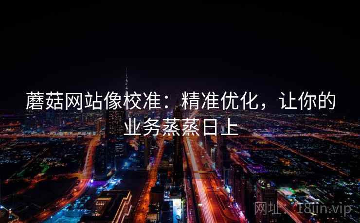 蘑菇网站像校准：精准优化，让你的业务蒸蒸日上